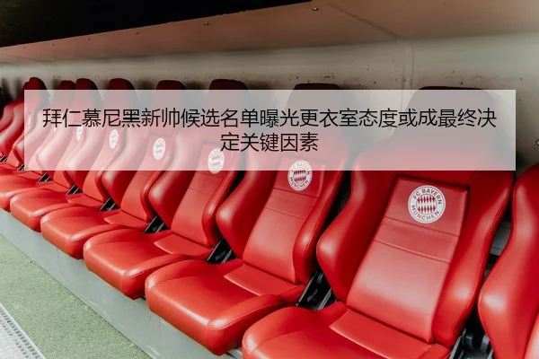 拜仁慕尼黑新帅候选名单曝光更衣室态度或成最终决定关键因素