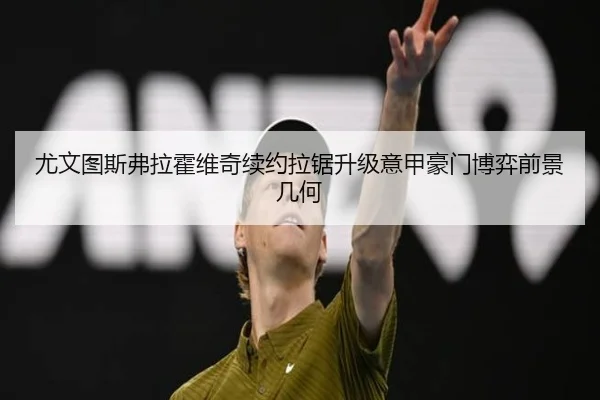 尤文图斯弗拉霍维奇续约拉锯升级意甲豪门博弈前景几何