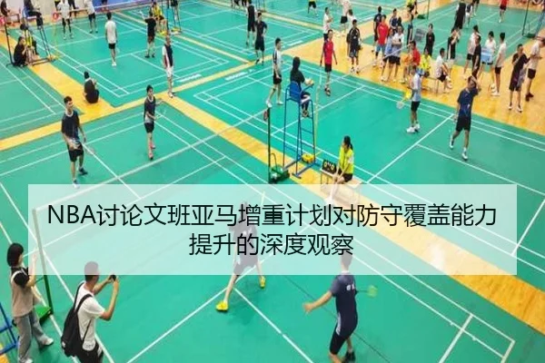 NBA讨论文班亚马增重计划对防守覆盖能力提升的深度观察