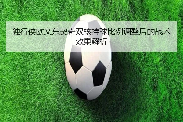 独行侠欧文东契奇双核持球比例调整后的战术效果解析