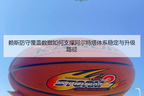 赖斯防守覆盖数据如何支撑阿尔特塔体系稳定与升级路径