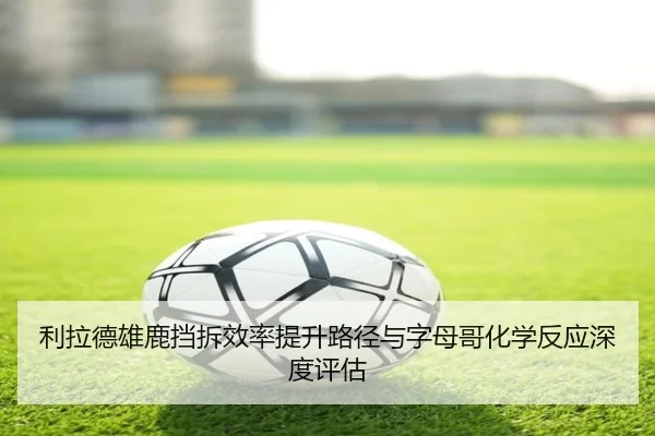 利拉德雄鹿挡拆效率提升路径与字母哥化学反应深度评估