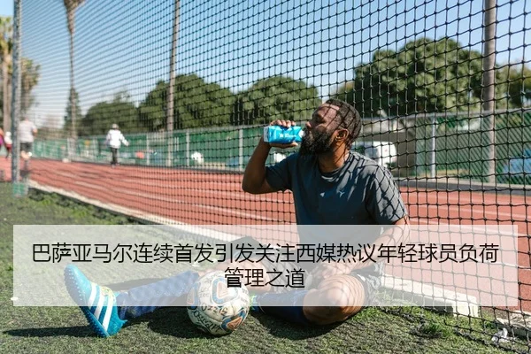 巴萨亚马尔连续首发引发关注西媒热议年轻球员负荷管理之道