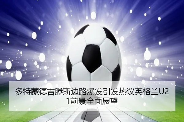 多特蒙德吉滕斯边路爆发引发热议英格兰U21前景全面展望