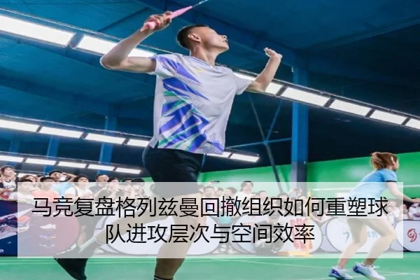 马竞复盘格列兹曼回撤组织如何重塑球队进攻层次与空间效率