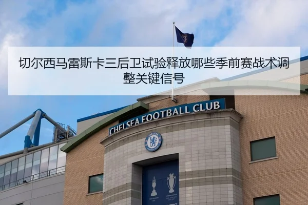 切尔西马雷斯卡三后卫试验释放哪些季前赛战术调整关键信号