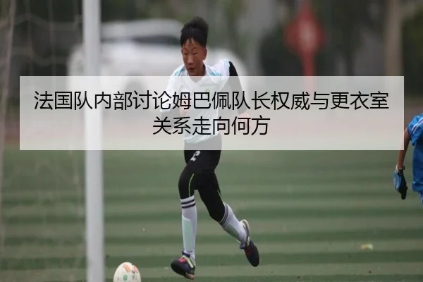 法国队内部讨论姆巴佩队长权威与更衣室关系走向何方