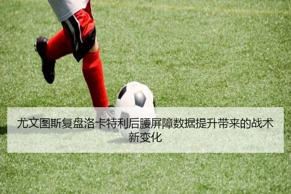 尤文图斯复盘洛卡特利后腰屏障数据提升带来的战术新变化