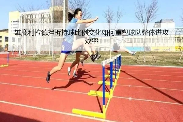 雄鹿利拉德挡拆持球比例变化如何重塑球队整体进攻效率