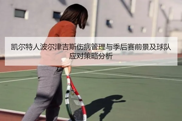 凯尔特人波尔津吉斯伤病管理与季后赛前景及球队应对策略分析