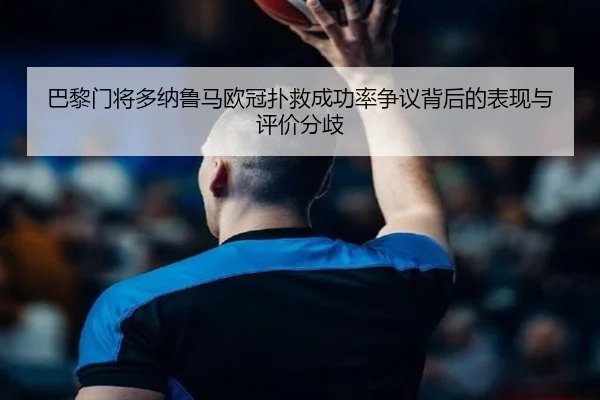巴黎门将多纳鲁马欧冠扑救成功率争议背后的表现与评价分歧