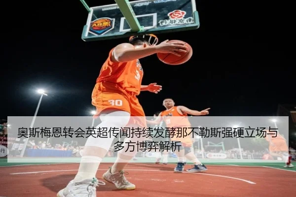 奥斯梅恩转会英超传闻持续发酵那不勒斯强硬立场与多方博弈解析
