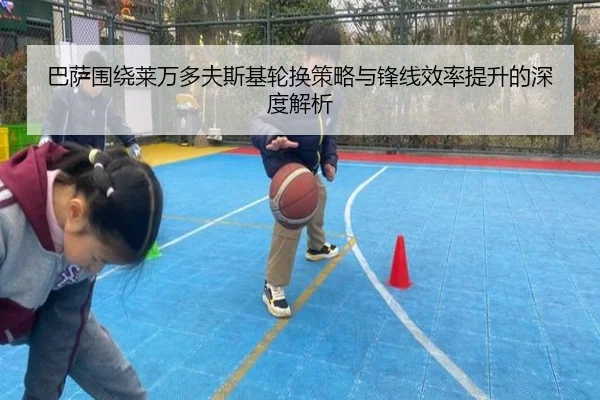 巴萨围绕莱万多夫斯基轮换策略与锋线效率提升的深度解析