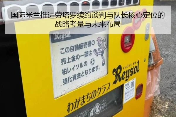 国际米兰推进劳塔罗续约谈判与队长核心定位的战略考量与未来布局