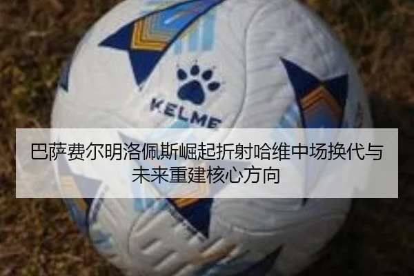 巴萨费尔明洛佩斯崛起折射哈维中场换代与未来重建核心方向