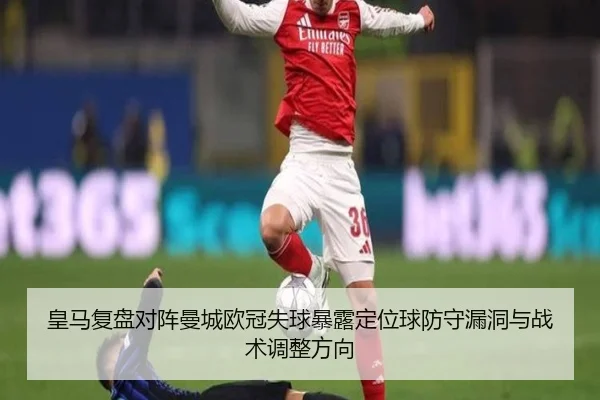 皇马复盘对阵曼城欧冠失球暴露定位球防守漏洞与战术调整方向