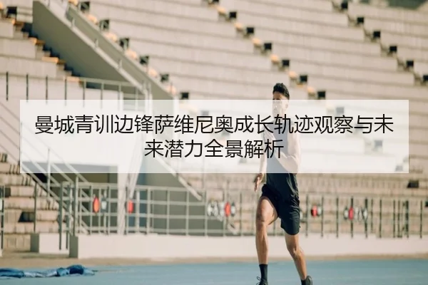 曼城青训边锋萨维尼奥成长轨迹观察与未来潜力全景解析