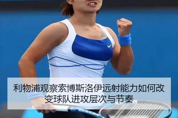 利物浦观察索博斯洛伊远射能力如何改变球队进攻层次与节奏