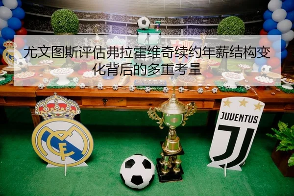 尤文图斯评估弗拉霍维奇续约年薪结构变化背后的多重考量