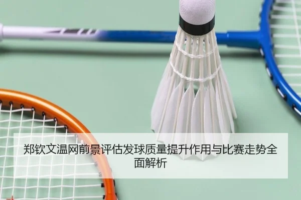 郑钦文温网前景评估发球质量提升作用与比赛走势全面解析