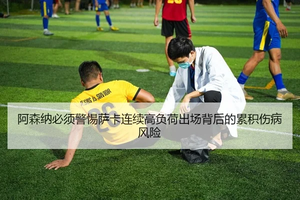 阿森纳必须警惕萨卡连续高负荷出场背后的累积伤病风险