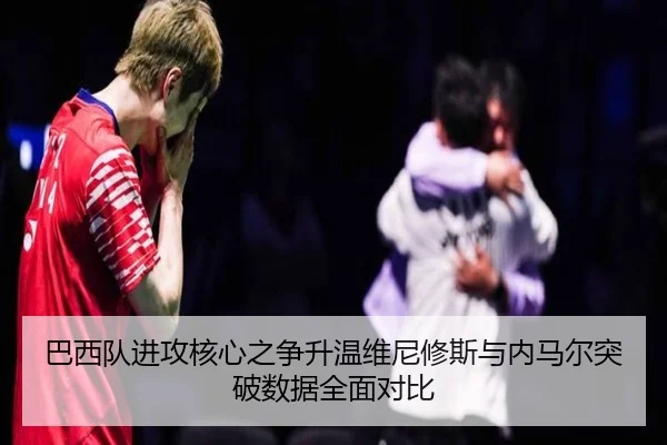 巴西队进攻核心之争升温维尼修斯与内马尔突破数据全面对比