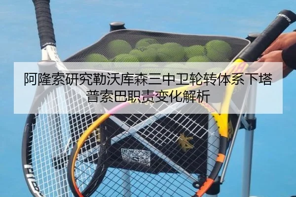 阿隆索研究勒沃库森三中卫轮转体系下塔普索巴职责变化解析