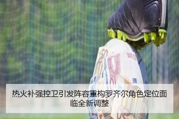 热火补强控卫引发阵容重构罗齐尔角色定位面临全新调整