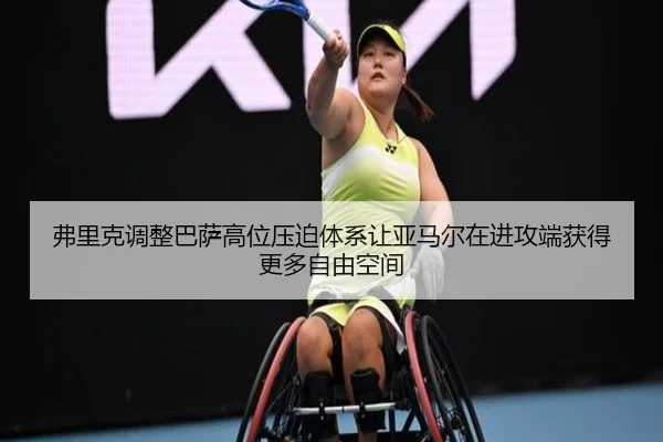 弗里克调整巴萨高位压迫体系让亚马尔在进攻端获得更多自由空间