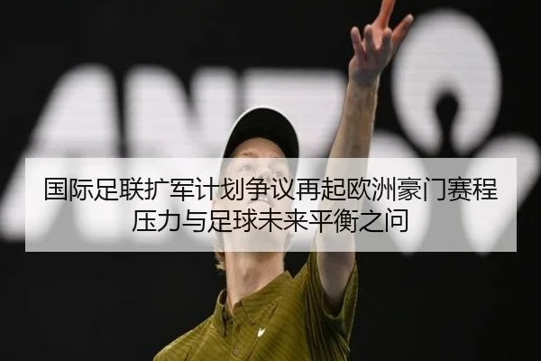 国际足联扩军计划争议再起欧洲豪门赛程压力与足球未来平衡之问