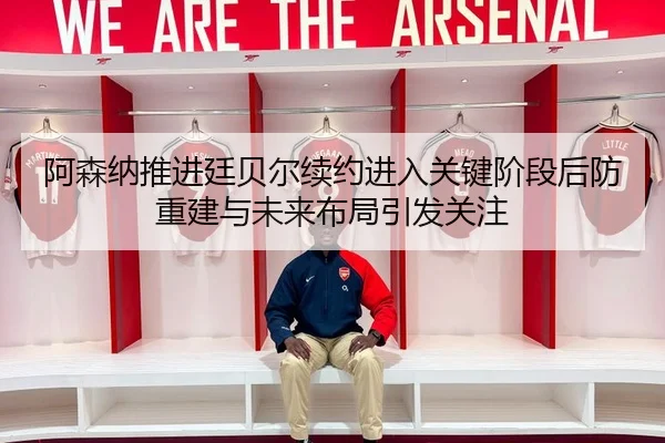 阿森纳推进廷贝尔续约进入关键阶段后防重建与未来布局引发关注