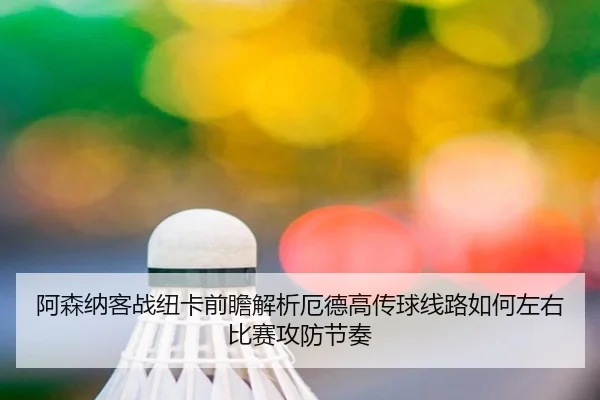 阿森纳客战纽卡前瞻解析厄德高传球线路如何左右比赛攻防节奏